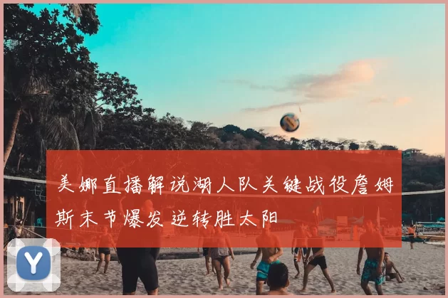 美娜直播解说湖人队关键战役詹姆斯末节爆发逆转胜太阳