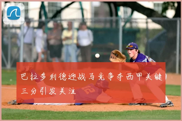 巴拉多利德迎战马竞争夺西甲关键三分引发关注