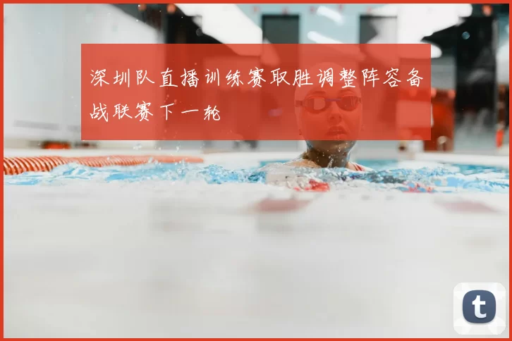 深圳队直播训练赛取胜调整阵容备战联赛下一轮