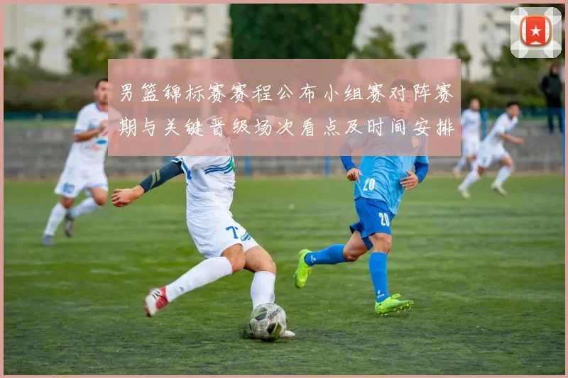 男篮锦标赛赛程公布小组赛对阵赛期与关键晋级场次看点及时间安排