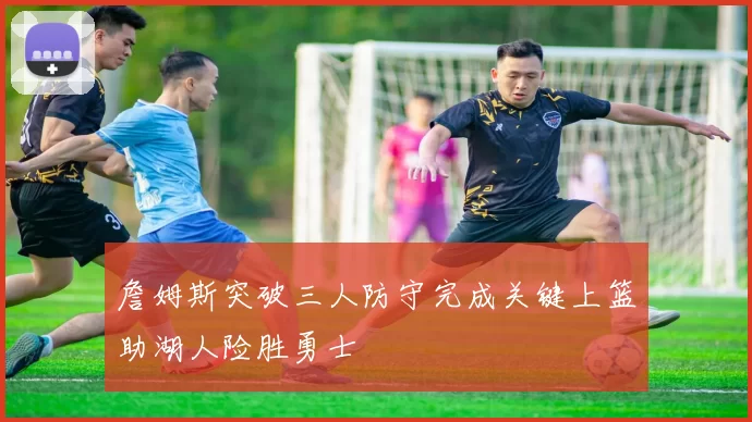 詹姆斯突破三人防守完成关键上篮助湖人险胜勇士