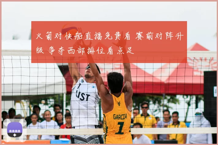 火箭对快船直播免费看 赛前对阵升级 争夺西部排位看点足