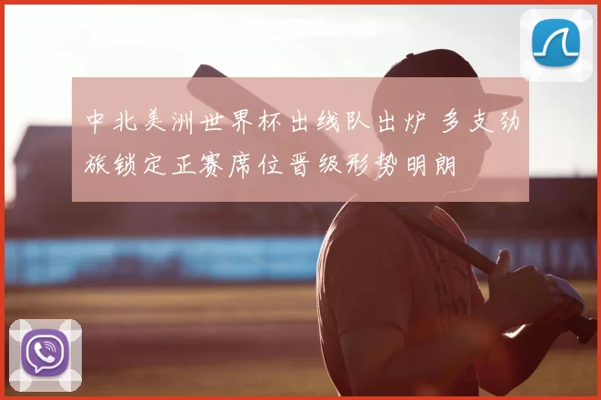 中北美洲世界杯出线队出炉 多支劲旅锁定正赛席位晋级形势明朗