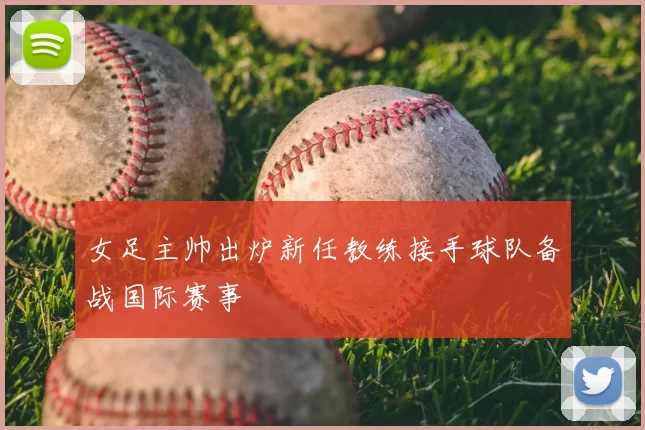 女足主帅出炉新任教练接手球队备战国际赛事