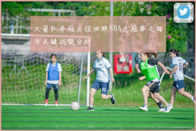 火箭队夺冠历程回顾NBA总冠军之路与关键战役分析