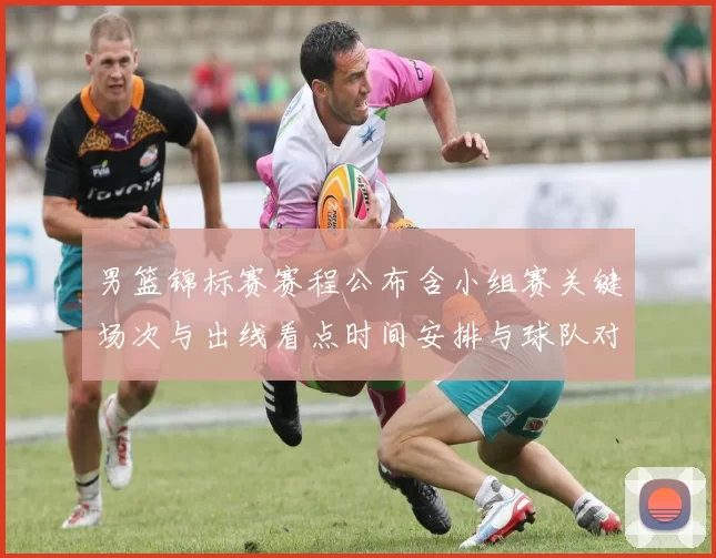 男篮锦标赛赛程公布含小组赛关键场次与出线看点时间安排与球队对比