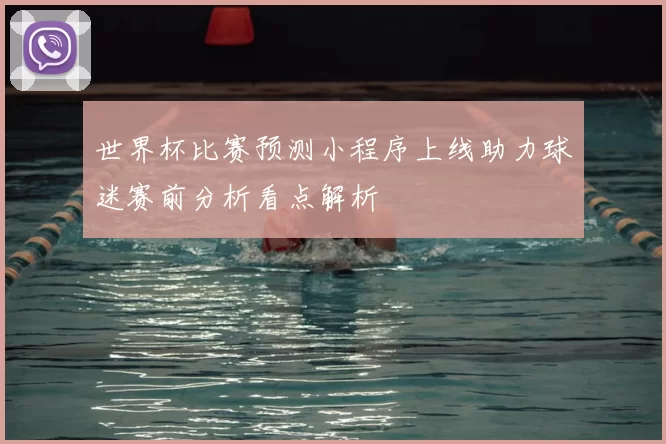 世界杯比赛预测小程序上线助力球迷赛前分析看点解析