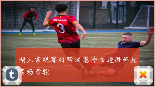 湖人常规赛对阵活塞冲击连胜终结客场考验