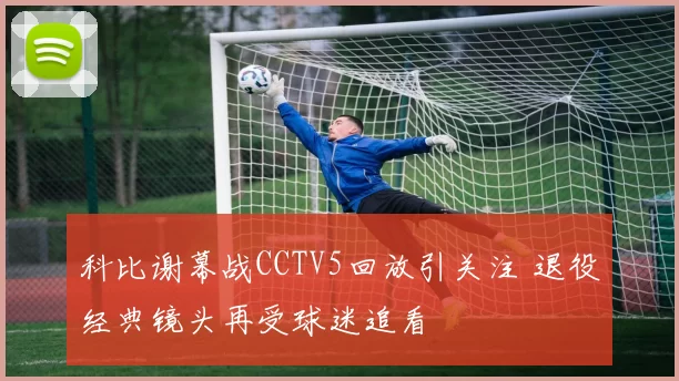 科比谢幕战CCTV5回放引关注 退役经典镜头再受球迷追看