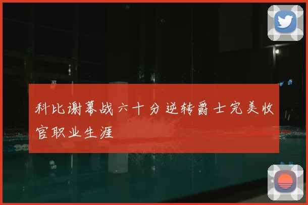 科比谢幕战六十分逆转爵士完美收官职业生涯