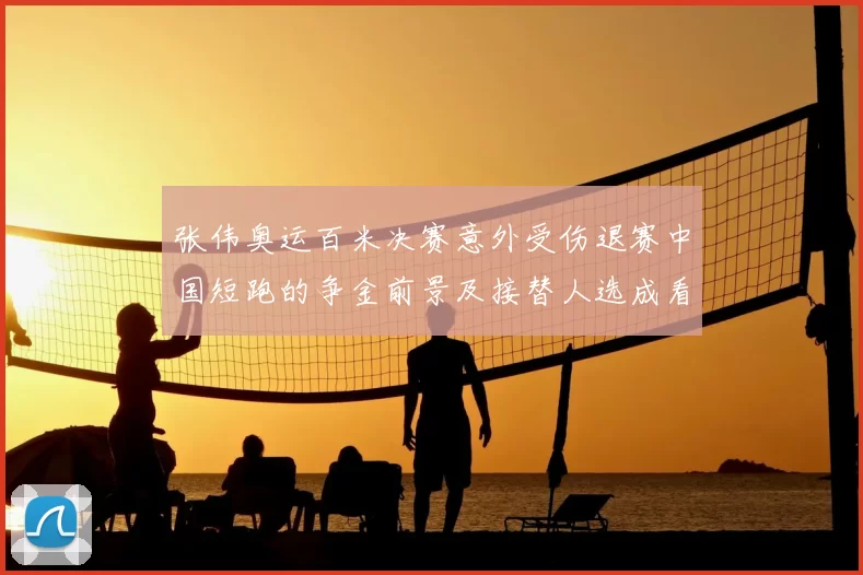 张伟奥运百米决赛意外受伤退赛中国短跑的争金前景及接替人选成看点