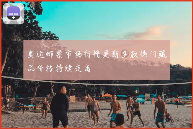 奥运邮票市场行情更新多款热门藏品价格持续走高