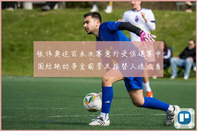 张伟奥运百米决赛意外受伤退赛中国短跑的争金前景及接替人选成看点