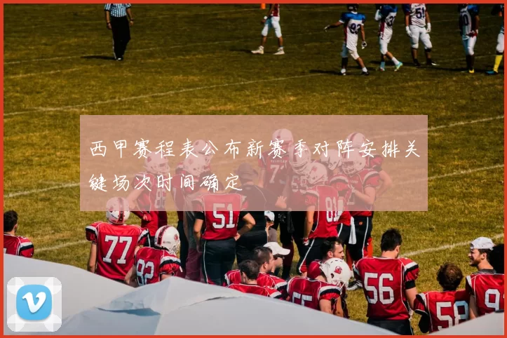 西甲赛程表公布新赛季对阵安排关键场次时间确定