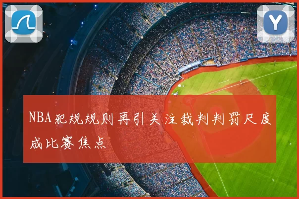NBA犯规规则再引关注裁判判罚尺度成比赛焦点