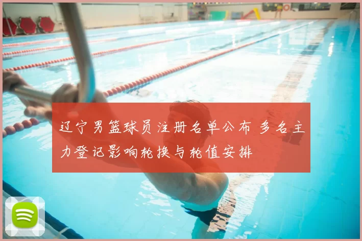 辽宁男篮球员注册名单公布 多名主力登记影响轮换与轮值安排