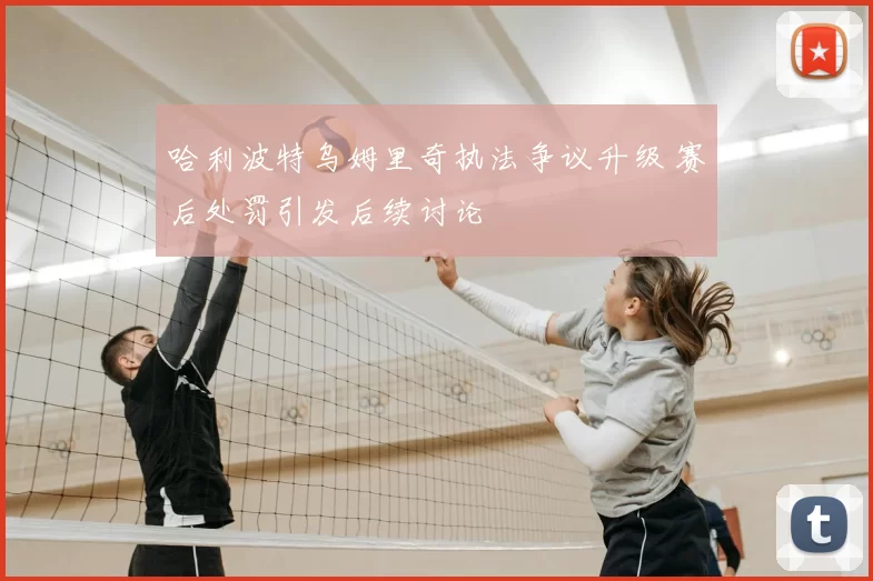 哈利波特乌姆里奇执法争议升级 赛后处罚引发后续讨论