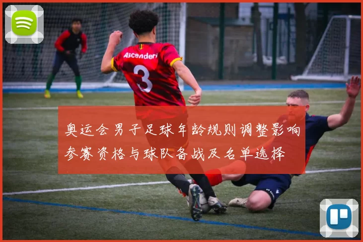 奥运会男子足球年龄规则调整影响参赛资格与球队备战及名单选择