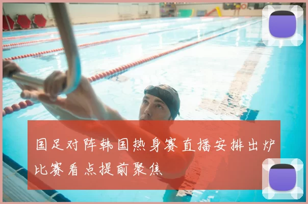 国足对阵韩国热身赛直播安排出炉比赛看点提前聚焦