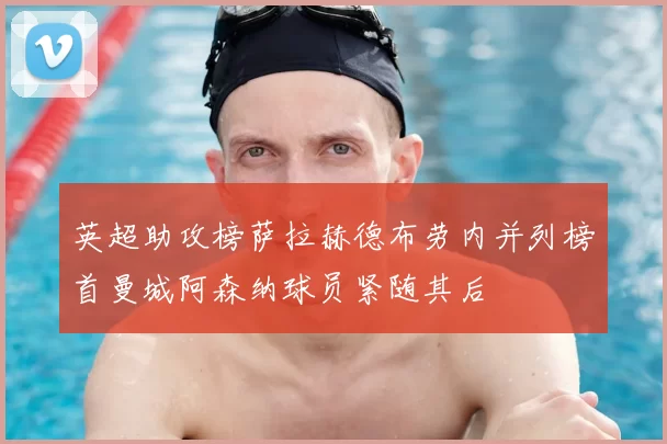 英超助攻榜萨拉赫德布劳内并列榜首曼城阿森纳球员紧随其后