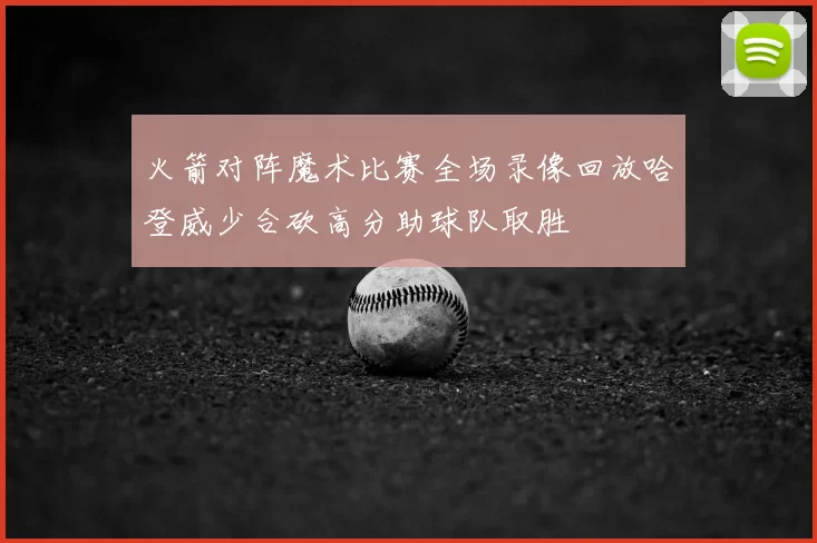火箭对阵魔术比赛全场录像回放哈登威少合砍高分助球队取胜