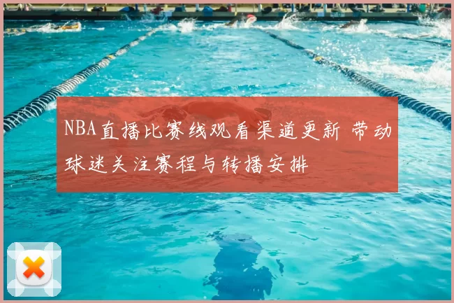 NBA直播比赛线观看渠道更新 带动球迷关注赛程与转播安排