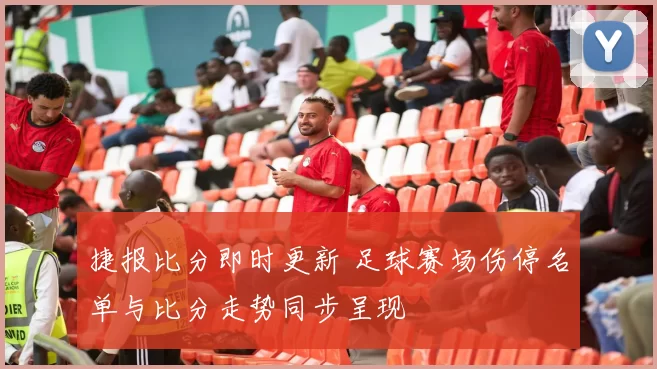 捷报比分即时更新 足球赛场伤停名单与比分走势同步呈现