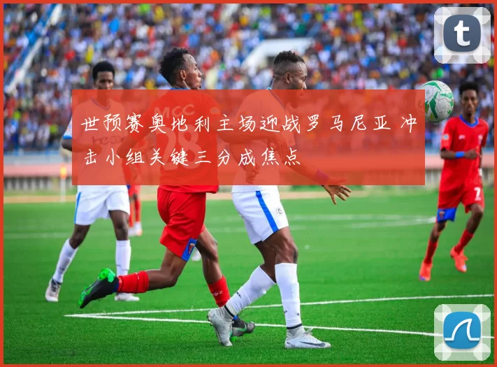 世预赛奥地利主场迎战罗马尼亚 冲击小组关键三分成焦点