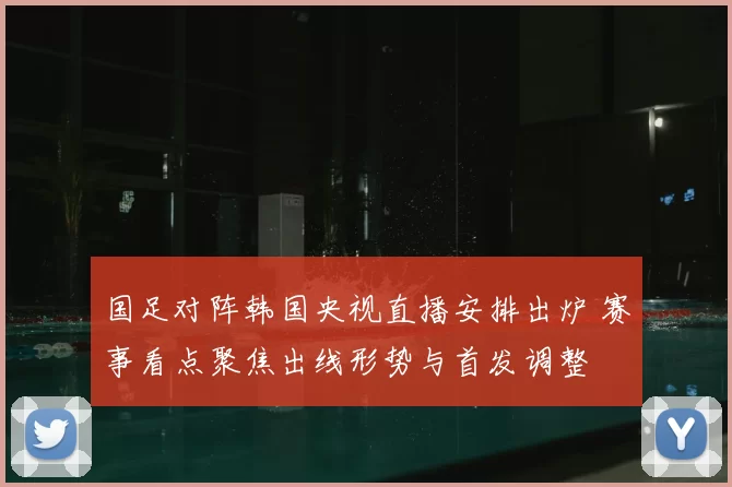 国足对阵韩国央视直播安排出炉 赛事看点聚焦出线形势与首发调整