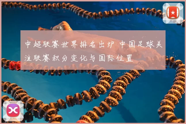 中超联赛世界排名出炉 中国足球关注联赛积分变化与国际位置