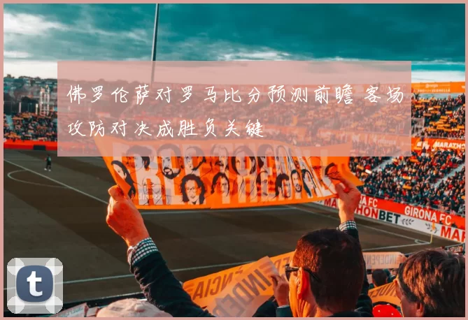 佛罗伦萨对罗马比分预测前瞻 客场攻防对决成胜负关键