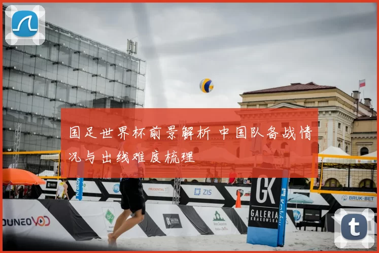 国足世界杯前景解析 中国队备战情况与出线难度梳理