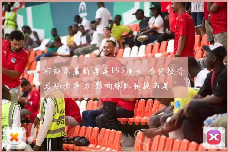 布朗尼最新身高195厘米 或将提升后场竞争力 影响球队轮换布局