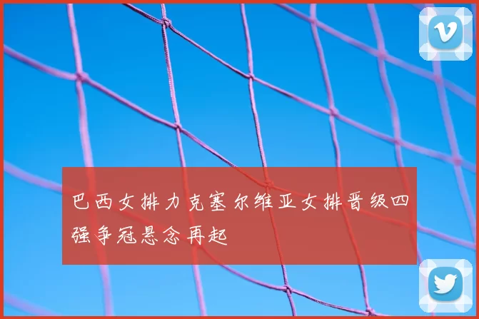 巴西女排力克塞尔维亚女排晋级四强争冠悬念再起