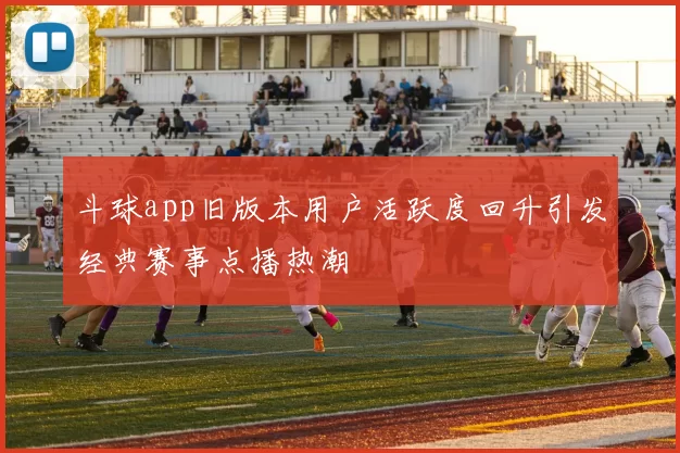 斗球app旧版本用户活跃度回升引发经典赛事点播热潮