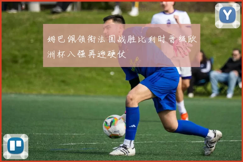 姆巴佩领衔法国战胜比利时晋级欧洲杯八强再迎硬仗