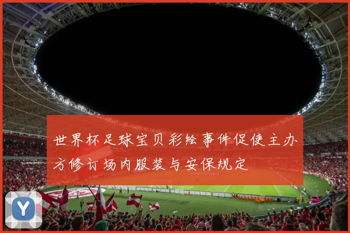 世界杯足球宝贝彩绘事件促使主办方修订场内服装与安保规定