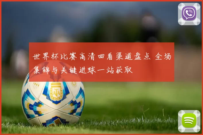 世界杯比赛高清回看渠道盘点 全场集锦与关键进球一站获取