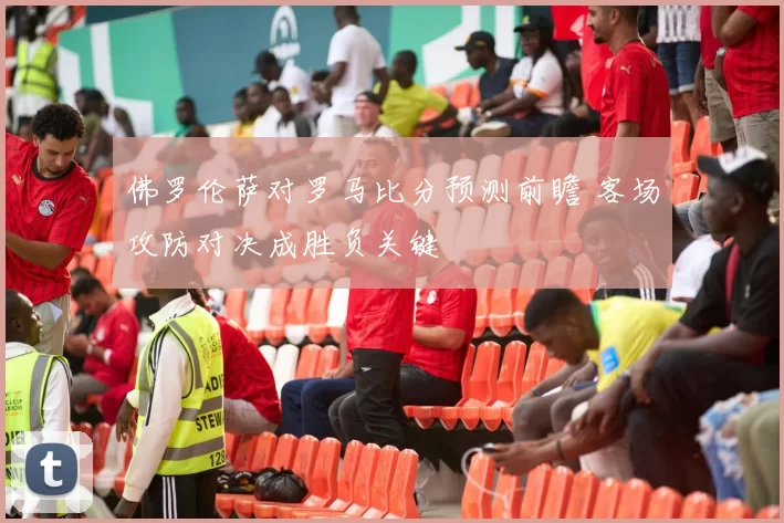 佛罗伦萨对罗马比分预测前瞻 客场攻防对决成胜负关键