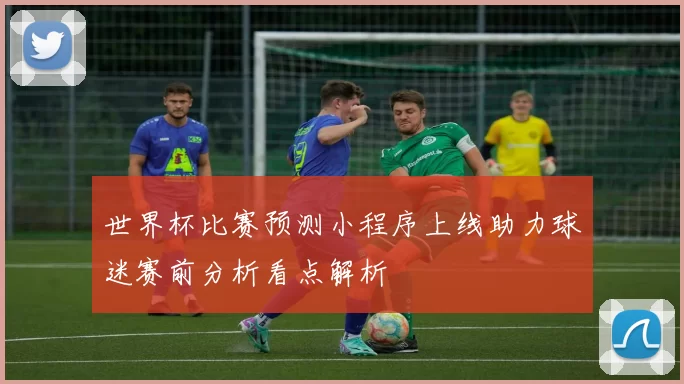 世界杯比赛预测小程序上线助力球迷赛前分析看点解析