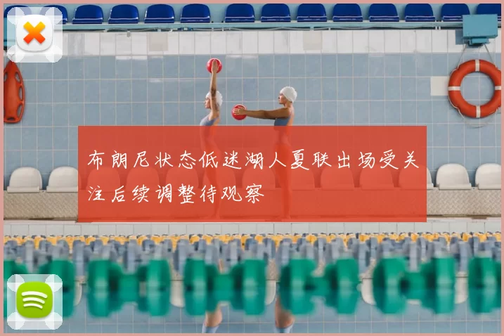 布朗尼状态低迷湖人夏联出场受关注后续调整待观察