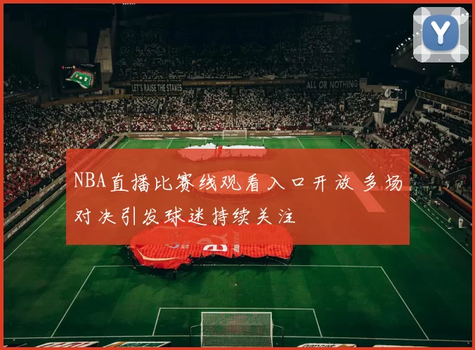 NBA直播比赛线观看入口开放 多场对决引发球迷持续关注