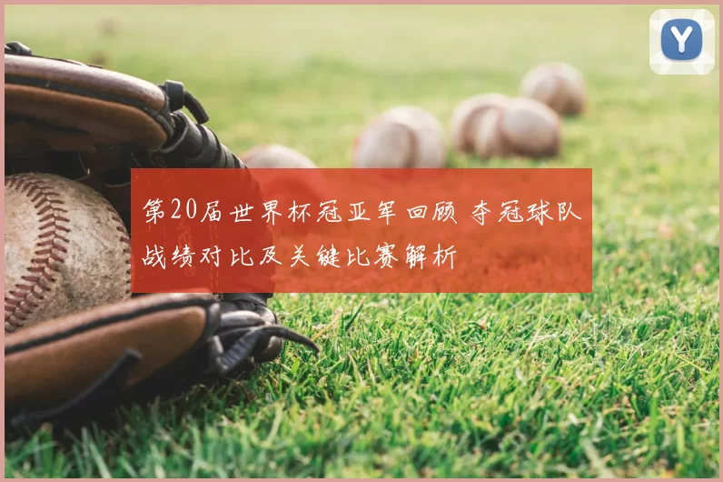 第20届世界杯冠亚军回顾 夺冠球队战绩对比及关键比赛解析