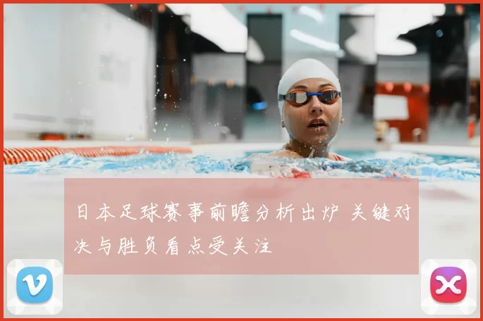 日本足球赛事前瞻分析出炉 关键对决与胜负看点受关注