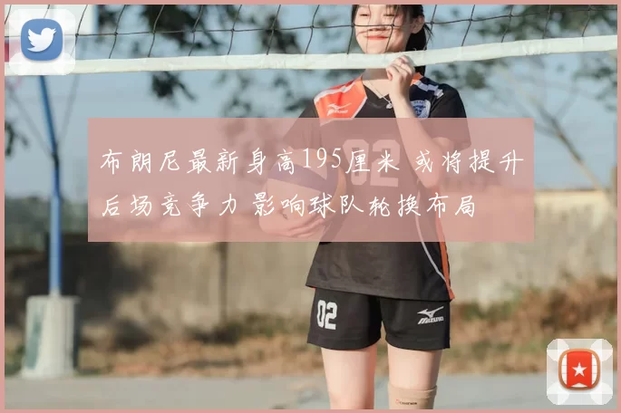 布朗尼最新身高195厘米 或将提升后场竞争力 影响球队轮换布局