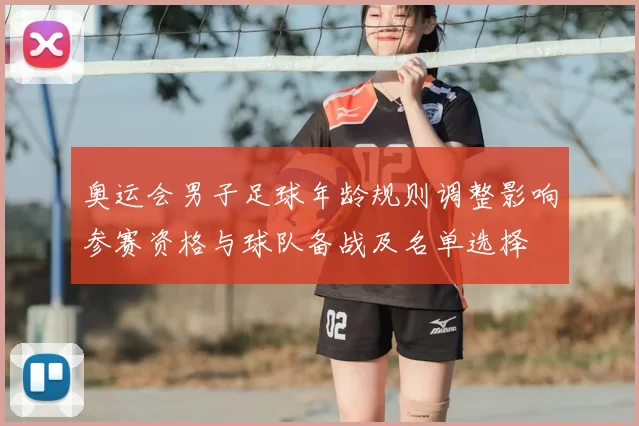 奥运会男子足球年龄规则调整影响参赛资格与球队备战及名单选择