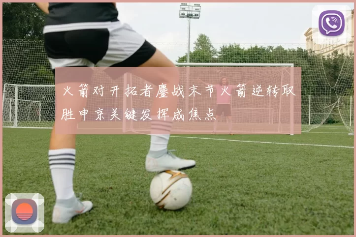 火箭对开拓者鏖战末节火箭逆转取胜申京关键发挥成焦点