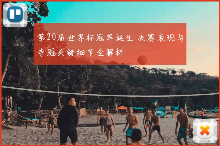 第20届世界杯冠军诞生 决赛表现与夺冠关键细节全解析