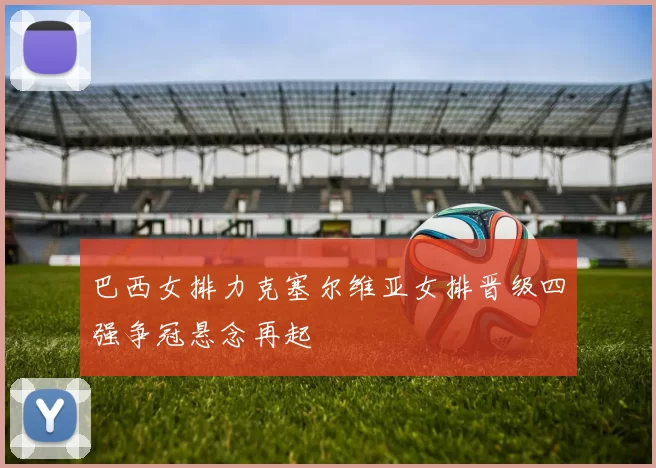 巴西女排力克塞尔维亚女排晋级四强争冠悬念再起