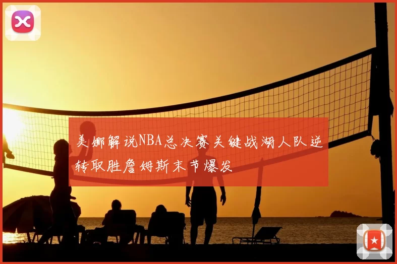 美娜解说NBA总决赛关键战湖人队逆转取胜詹姆斯末节爆发